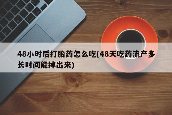 现在买打胎药怎么买多少钱48小时后打胎药怎么吃(48天吃药流产多长时间能掉出来)
