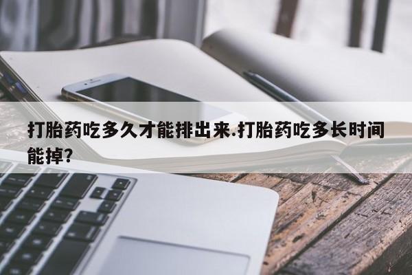 现在买打胎药怎么买多少钱打胎药吃多久才能排出来.打胎药吃多长时间能掉？