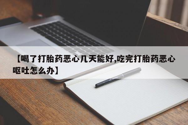 现在买打胎药怎么买多少钱【喝了打胎药恶心几天能好,吃完打胎药恶心呕吐怎么办】