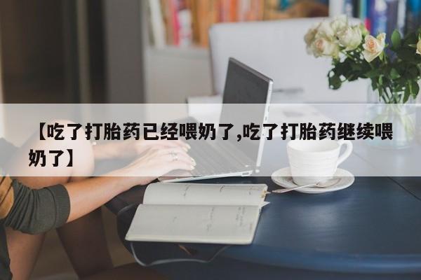 现在买打胎药怎么买多少钱【吃了打胎药已经喂奶了,吃了打胎药继续喂奶了】