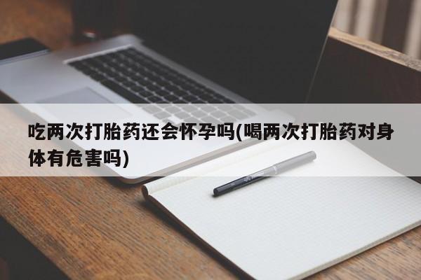 现在买打胎药怎么买多少钱吃两次打胎药还会怀孕吗(喝两次打胎药对身体有危害吗)