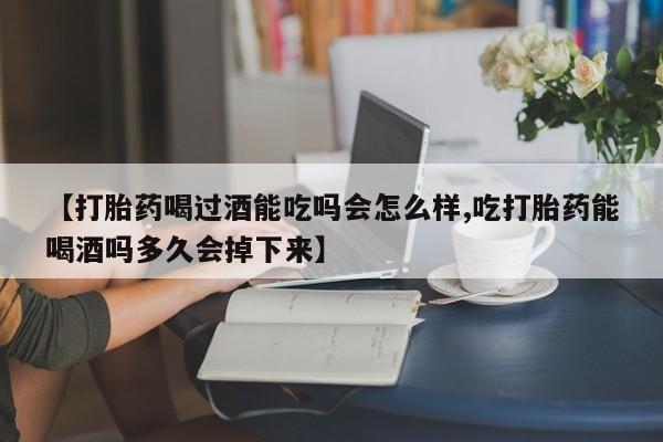 现在买打胎药怎么买多少钱【打胎药喝过酒能吃吗会怎么样,吃打胎药能喝酒吗多久会掉下来】