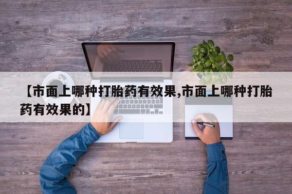 现在买打胎药怎么买多少钱【市面上哪种打胎药有效果,市面上哪种打胎药有效果的】