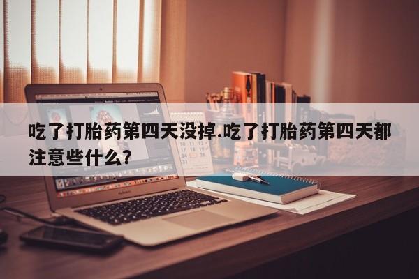 现在买打胎药怎么买多少钱吃了打胎药第四天没掉.吃了打胎药第四天都注意些什么？