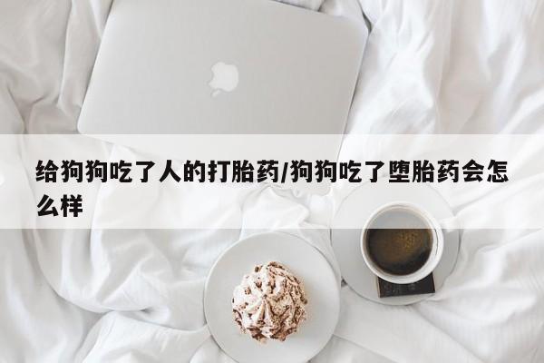 现在买打胎药怎么买多少钱给狗狗吃了人的打胎药/狗狗吃了堕胎药会怎么样