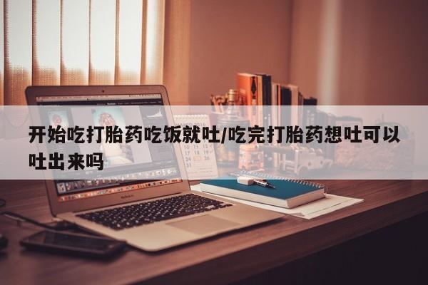 现在买打胎药怎么买多少钱开始吃打胎药吃饭就吐/吃完打胎药想吐可以吐出来吗