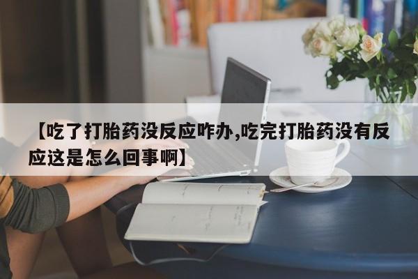 现在买打胎药怎么买多少钱【吃了打胎药没反应咋办,吃完打胎药没有反应这是怎么回事啊】