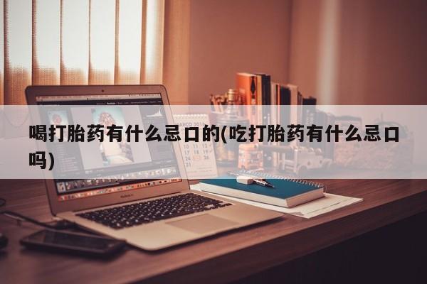 现在买打胎药怎么买多少钱喝打胎药有什么忌口的(吃打胎药有什么忌口吗)