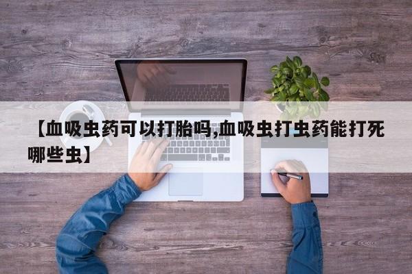 现在买打胎药怎么买多少钱【血吸虫药可以打胎吗,血吸虫打虫药能打死哪些虫】