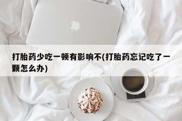 现在买打胎药怎么买多少钱打胎药少吃一顿有影响不(打胎药忘记吃了一颗怎么办)
