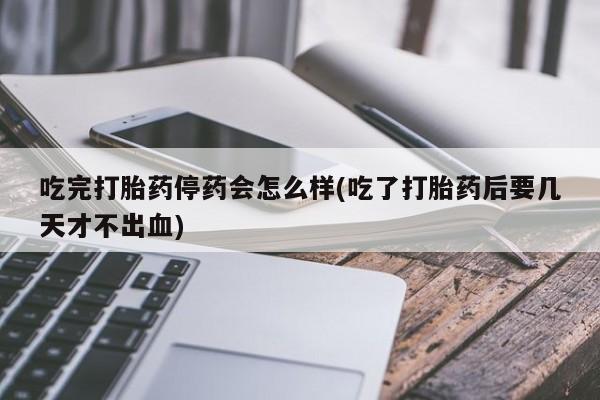 现在买打胎药怎么买多少钱吃完打胎药停药会怎么样(吃了打胎药后要几天才不出血)