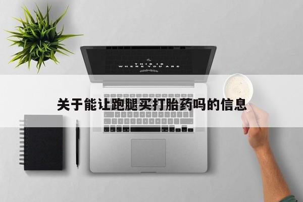 现在买打胎药怎么买多少钱关于能让跑腿买打胎药吗的信息