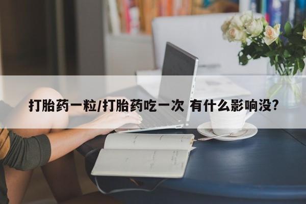 现在买打胎药怎么买多少钱打胎药一粒/打胎药吃一次 有什么影响没?
