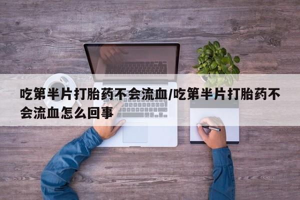 现在买打胎药怎么买多少钱吃第半片打胎药不会流血/吃第半片打胎药不会流血怎么回事