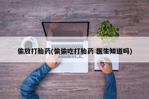 现在买打胎药怎么买多少钱偷放打胎药(偷偷吃打胎药 医生知道吗)