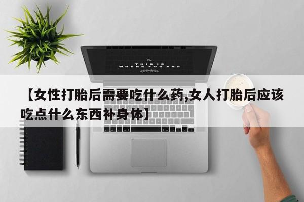 现在买打胎药怎么买多少钱【女性打胎后需要吃什么药,女人打胎后应该吃点什么东西补身体】