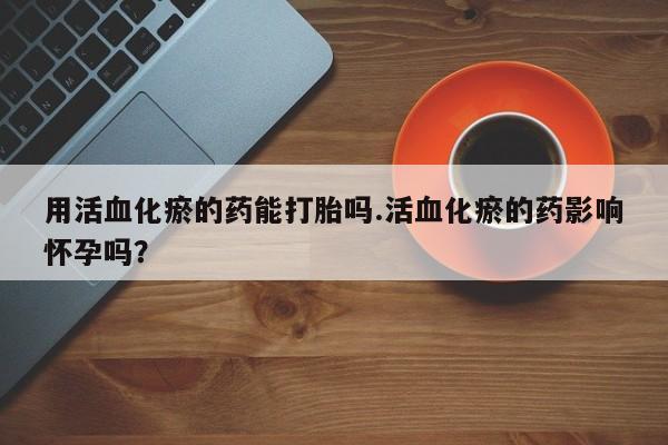 现在买打胎药怎么买多少钱用活血化瘀的药能打胎吗.活血化瘀的药影响怀孕吗？