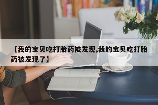 现在买打胎药怎么买多少钱【我的宝贝吃打胎药被发现,我的宝贝吃打胎药被发现了】