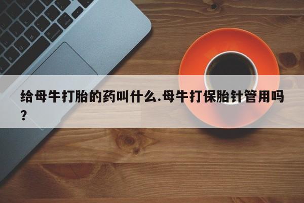 现在买打胎药怎么买多少钱给母牛打胎的药叫什么.母牛打保胎针管用吗？