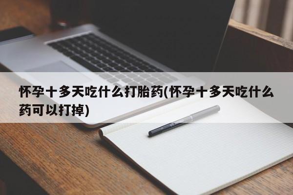 现在买打胎药怎么买多少钱怀孕十多天吃什么打胎药(怀孕十多天吃什么药可以打掉)