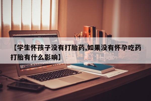 现在买打胎药怎么买多少钱【学生怀孩子没有打胎药,如果没有怀孕吃药打胎有什么影响】