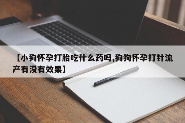 现在买打胎药怎么买多少钱【小狗怀孕打胎吃什么药吗,狗狗怀孕打针流产有没有效果】