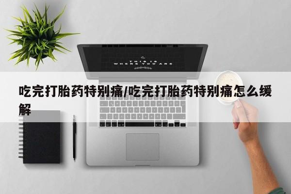 现在买打胎药怎么买多少钱吃完打胎药特别痛/吃完打胎药特别痛怎么缓解