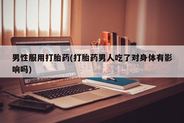 现在买打胎药怎么买多少钱男性服用打胎药(打胎药男人吃了对身体有影响吗)