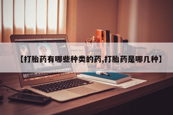 现在买打胎药怎么买多少钱【打胎药有哪些种类的药,打胎药是哪几种】