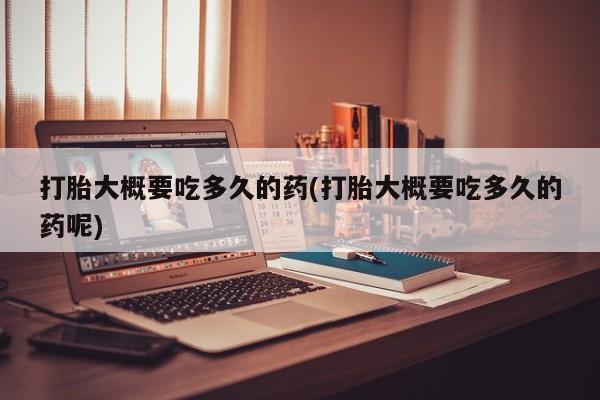现在买打胎药怎么买多少钱打胎大概要吃多久的药(打胎大概要吃多久的药呢)