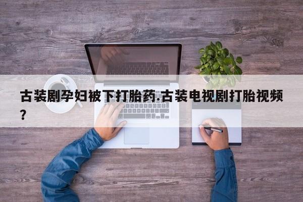 现在买打胎药怎么买多少钱古装剧孕妇被下打胎药.古装电视剧打胎视频？