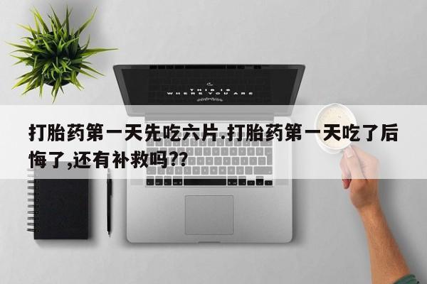 现在买打胎药怎么买多少钱打胎药第一天先吃六片.打胎药第一天吃了后悔了,还有补救吗?？
