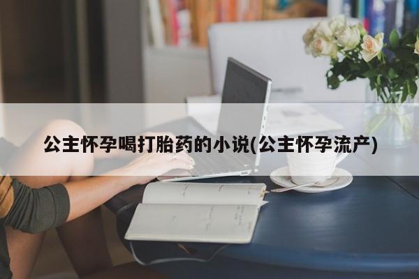 现在买打胎药怎么买多少钱公主怀孕喝打胎药的小说(公主怀孕流产)