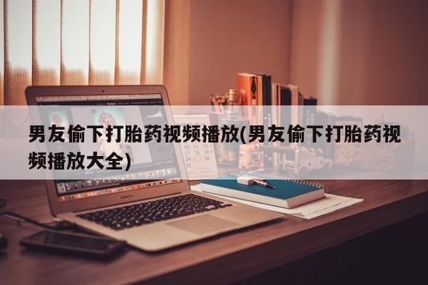 现在买打胎药怎么买多少钱男友偷下打胎药视频播放(男友偷下打胎药视频播放大全)