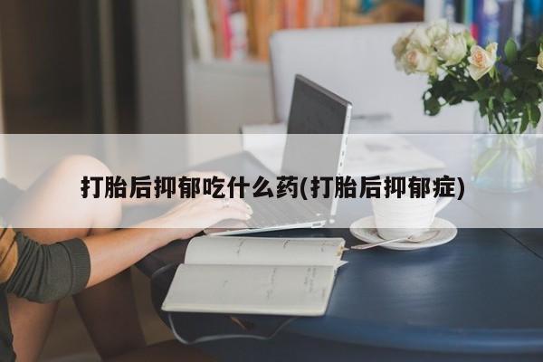 现在买打胎药怎么买多少钱打胎后抑郁吃什么药(打胎后抑郁症)