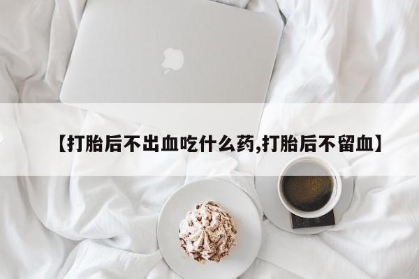 现在买打胎药怎么买多少钱【打胎后不出血吃什么药,打胎后不留血】