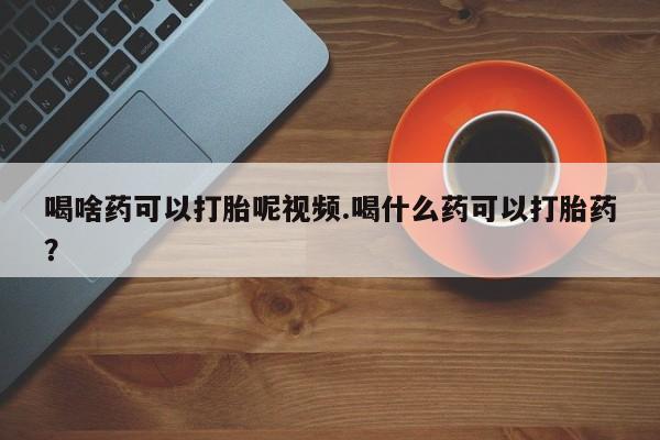 现在买打胎药怎么买多少钱喝啥药可以打胎呢视频.喝什么药可以打胎药？
