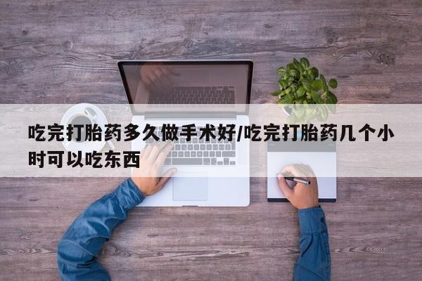 现在买打胎药怎么买多少钱吃完打胎药多久做手术好/吃完打胎药几个小时可以吃东西