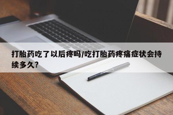 现在买打胎药怎么买多少钱打胎药吃了以后疼吗/吃打胎药疼痛症状会持续多久?