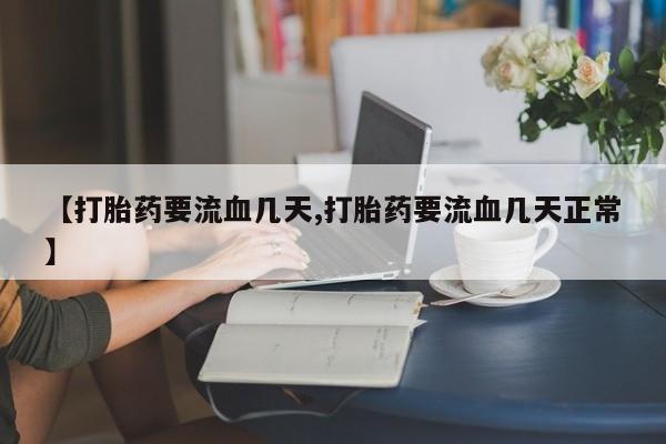 现在买打胎药怎么买多少钱【打胎药要流血几天,打胎药要流血几天正常】