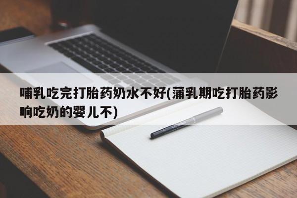现在买打胎药怎么买多少钱哺乳吃完打胎药奶水不好(蒲乳期吃打胎药影响吃奶的婴儿不)