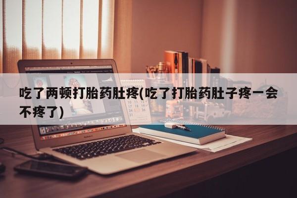 现在买打胎药怎么买多少钱吃了两顿打胎药肚疼(吃了打胎药肚子疼一会不疼了)