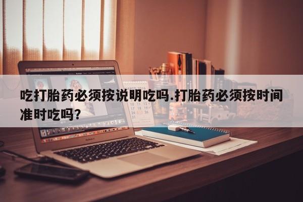 现在买打胎药怎么买多少钱吃打胎药必须按说明吃吗.打胎药必须按时间准时吃吗？