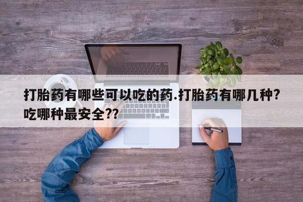 现在买打胎药怎么买多少钱打胎药有哪些可以吃的药.打胎药有哪几种?吃哪种最安全?？
