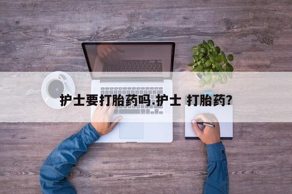 现在买打胎药怎么买多少钱护士要打胎药吗.护士 打胎药？