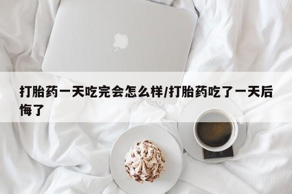 现在买打胎药怎么买多少钱打胎药一天吃完会怎么样/打胎药吃了一天后悔了