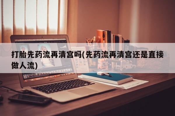 现在买打胎药怎么买多少钱打胎先药流再清宫吗(先药流再清宫还是直接做人流)