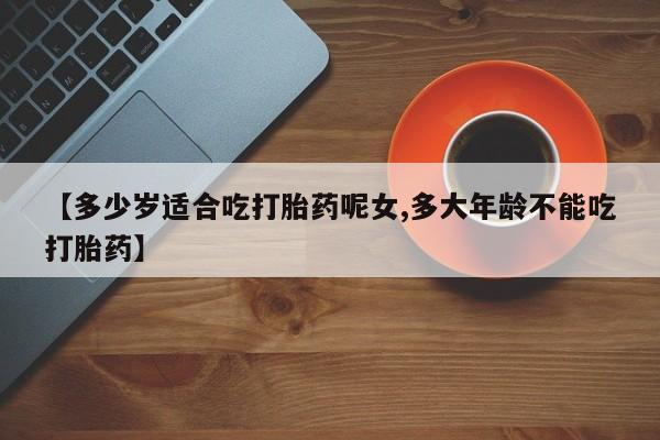 现在买打胎药怎么买多少钱【多少岁适合吃打胎药呢女,多大年龄不能吃打胎药】