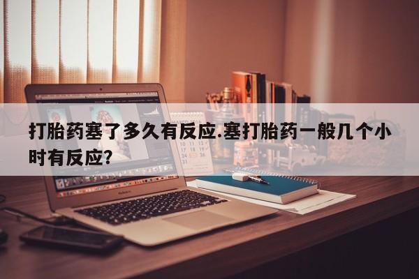 现在买打胎药怎么买多少钱打胎药塞了多久有反应.塞打胎药一般几个小时有反应？