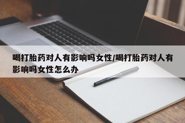 现在买打胎药怎么买多少钱喝打胎药对人有影响吗女性/喝打胎药对人有影响吗女性怎么办